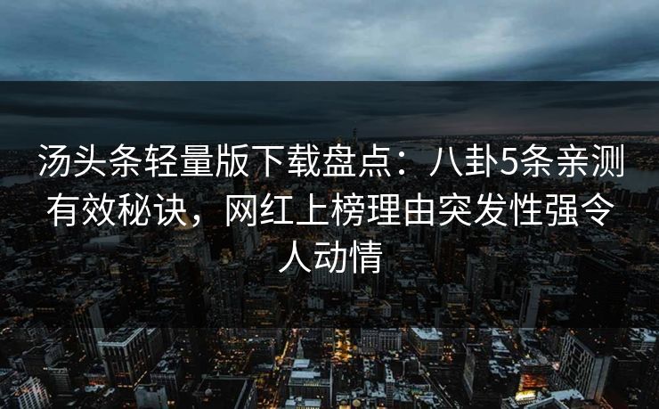 汤头条轻量版下载盘点：八卦5条亲测有效秘诀，网红上榜理由突发性强令人动情
