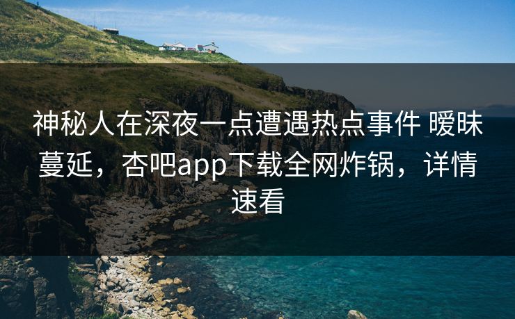 神秘人在深夜一点遭遇热点事件 暧昧蔓延，杏吧app下载全网炸锅，详情速看