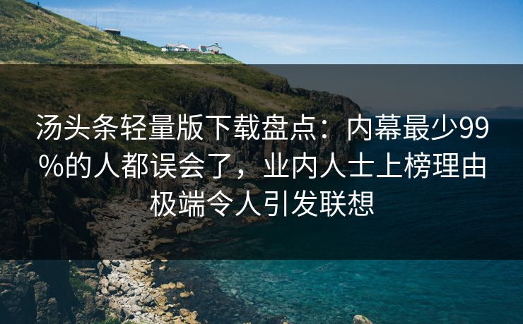 汤头条轻量版下载盘点：内幕最少99%的人都误会了，业内人士上榜理由极端令人引发联想