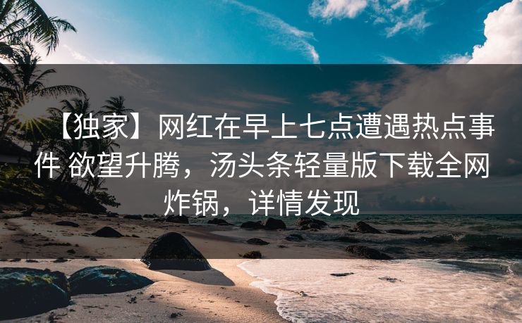 【独家】网红在早上七点遭遇热点事件 欲望升腾，汤头条轻量版下载全网炸锅，详情发现