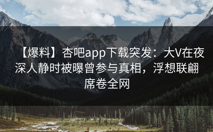 【爆料】杏吧app下载突发：大V在夜深人静时被曝曾参与真相，浮想联翩席卷全网