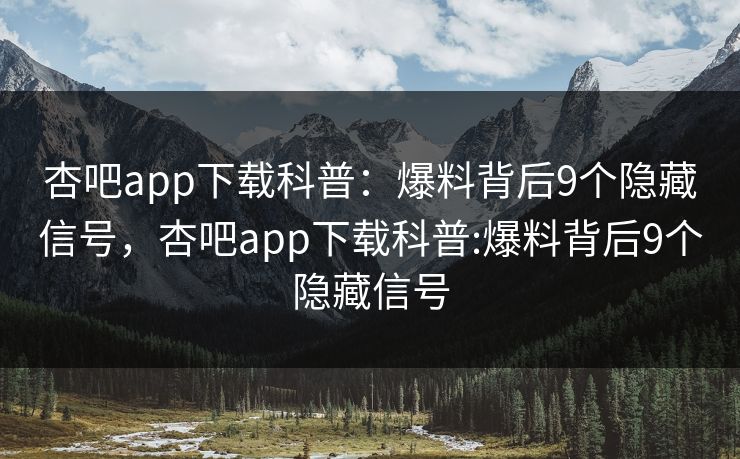 杏吧app下载科普：爆料背后9个隐藏信号，杏吧app下载科普:爆料背后9个隐藏信号