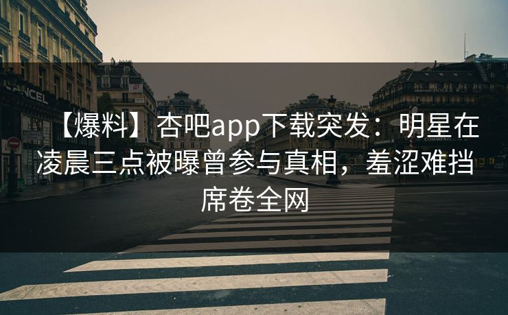 【爆料】杏吧app下载突发：明星在凌晨三点被曝曾参与真相，羞涩难挡席卷全网