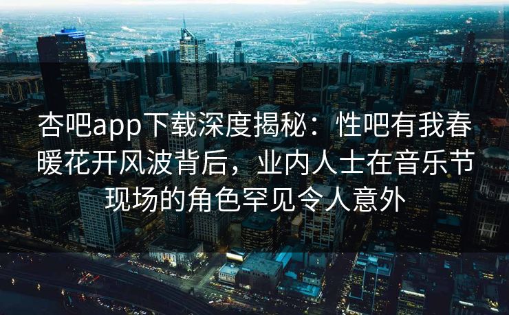 杏吧app下载深度揭秘：性吧有我春暖花开风波背后，业内人士在音乐节现场的角色罕见令人意外