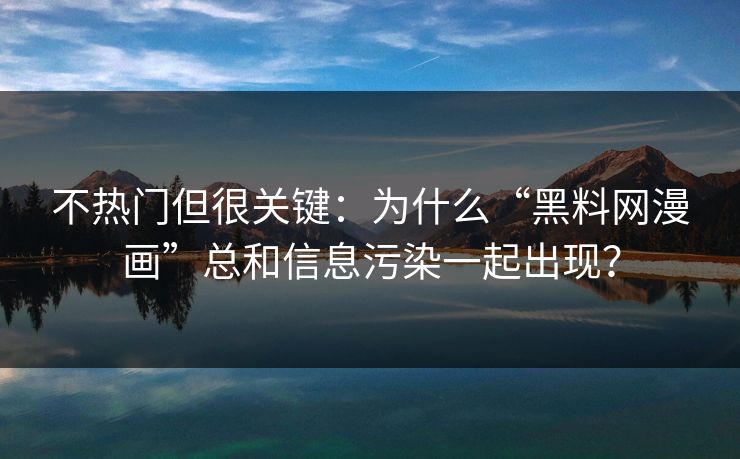 不热门但很关键：为什么“黑料网漫画”总和信息污染一起出现？
