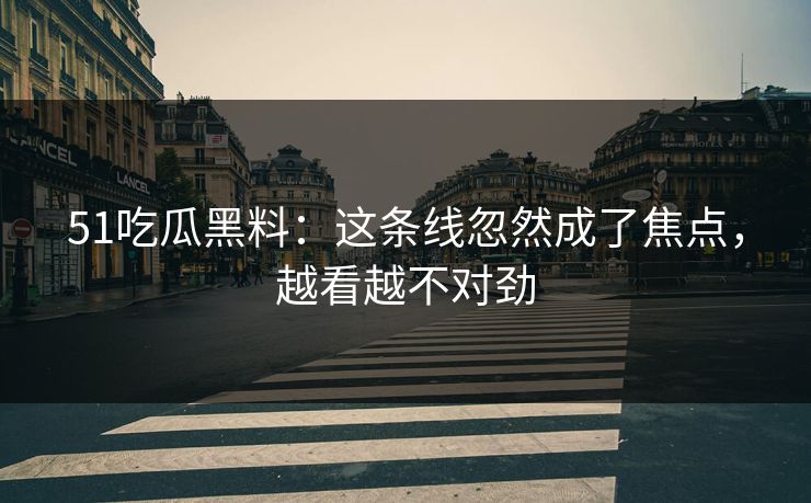 51吃瓜黑料：这条线忽然成了焦点，越看越不对劲