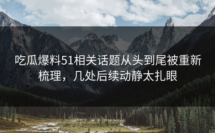 吃瓜爆料51相关话题从头到尾被重新梳理，几处后续动静太扎眼