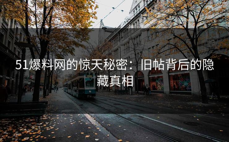 51爆料网的惊天秘密：旧帖背后的隐藏真相
