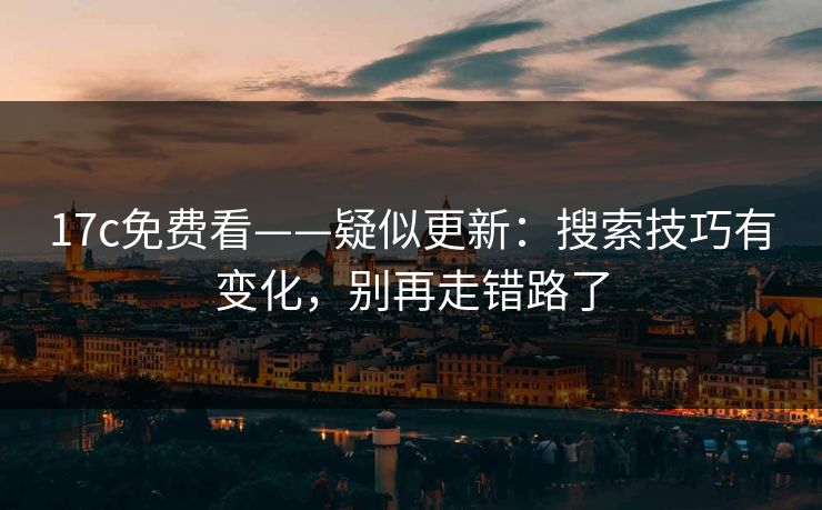 17c免费看——疑似更新：搜索技巧有变化，别再走错路了